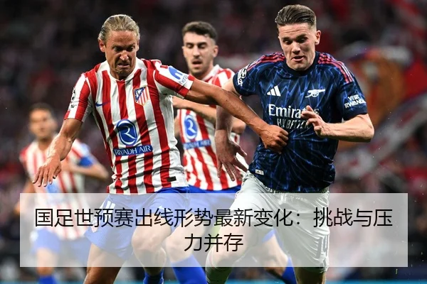 国足世预赛出线形势最新变化：挑战与压力并存