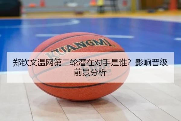 郑钦文温网第二轮潜在对手是谁？影响晋级前景分析