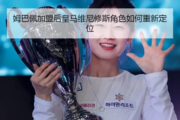 姆巴佩加盟后皇马维尼修斯角色如何重新定位